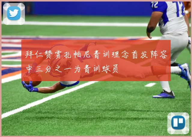 拜仁赞赏孔帕尼青训理念首发阵容中三分之一为青训球员
