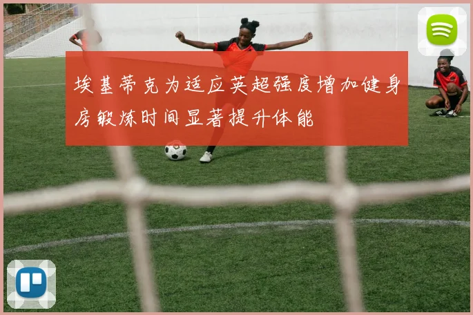 埃基蒂克为适应英超强度增加健身房锻炼时间显著提升体能
