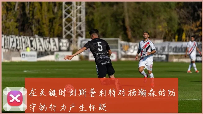 在关键时刻斯普利特对杨瀚森的防守执行力产生怀疑