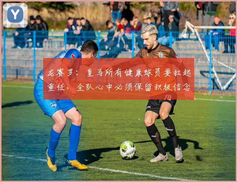 龙赛罗：皇马所有健康球员要扛起重任，全队心中必须保留积极信念