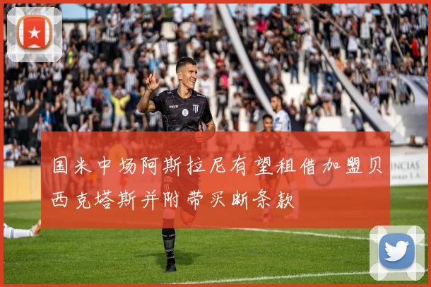 国米中场阿斯拉尼有望租借加盟贝西克塔斯并附带买断条款