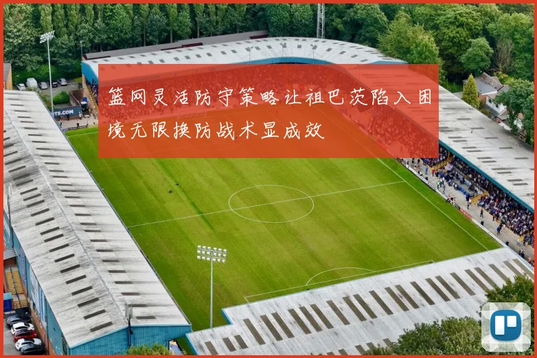 篮网灵活防守策略让祖巴茨陷入困境无限换防战术显成效