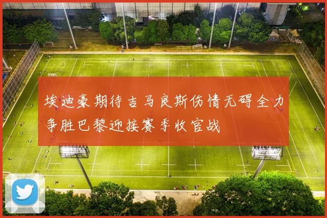 埃迪豪期待吉马良斯伤情无碍全力争胜巴黎迎接赛季收官战