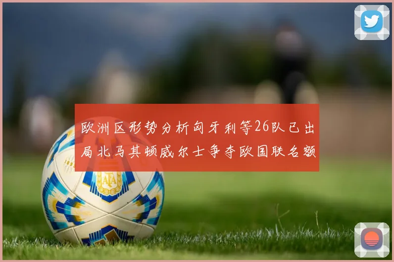 欧洲区形势分析匈牙利等26队已出局北马其顿威尔士争夺欧国联名额