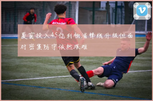 夏窗投入45亿利物浦锋线升级但面对密集防守依然艰难