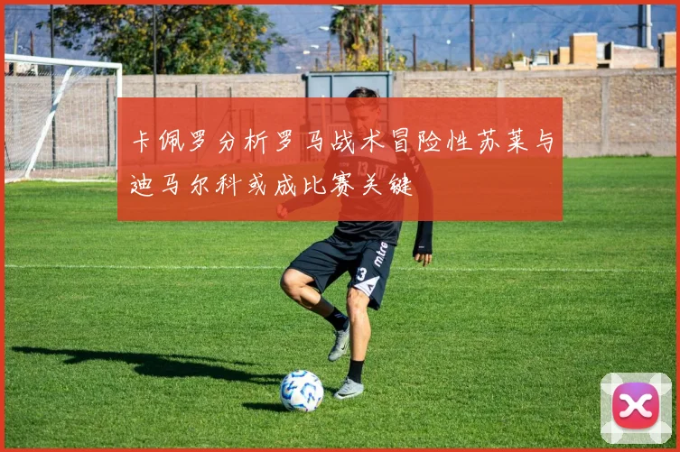 卡佩罗分析罗马战术冒险性苏莱与迪马尔科或成比赛关键
