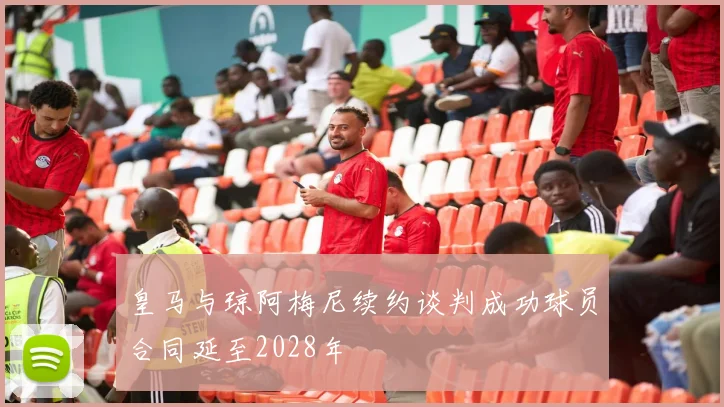 皇马与琼阿梅尼续约谈判成功球员合同延至2028年
