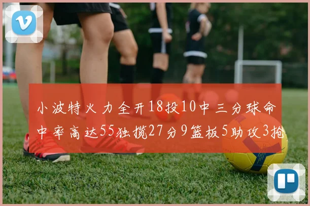 小波特火力全开18投10中三分球命中率高达55独揽27分9篮板5助攻3抢断