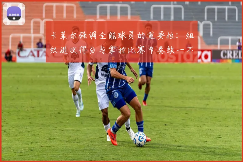 卡莱尔强调全能球员的重要性：组织进攻得分与掌控比赛节奏缺一不可