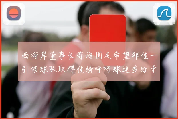 西海岸董事长寄语国足希望邵佳一引领球队取得佳绩呼吁球迷多给予包容与支持