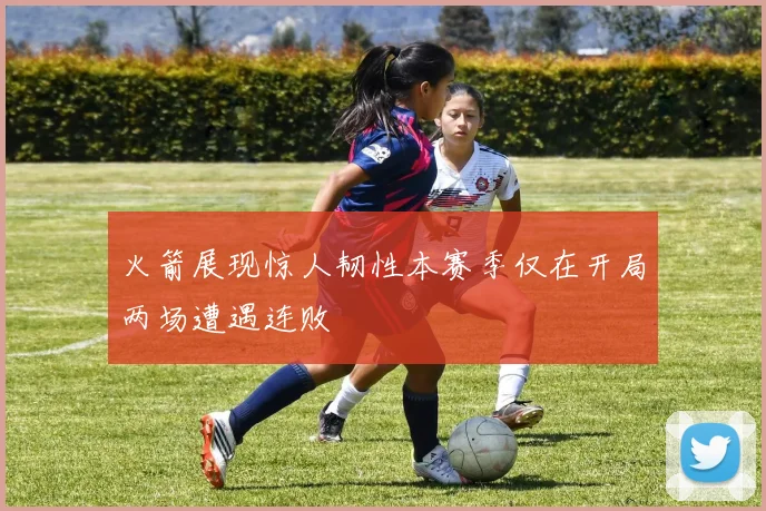 火箭展现惊人韧性本赛季仅在开局两场遭遇连败