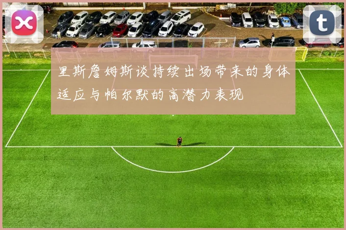 里斯詹姆斯谈持续出场带来的身体适应与帕尔默的高潜力表现