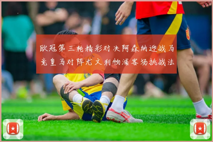 欧冠第三轮精彩对决阿森纳迎战马竞皇马对阵尤文利物浦客场挑战法兰克福