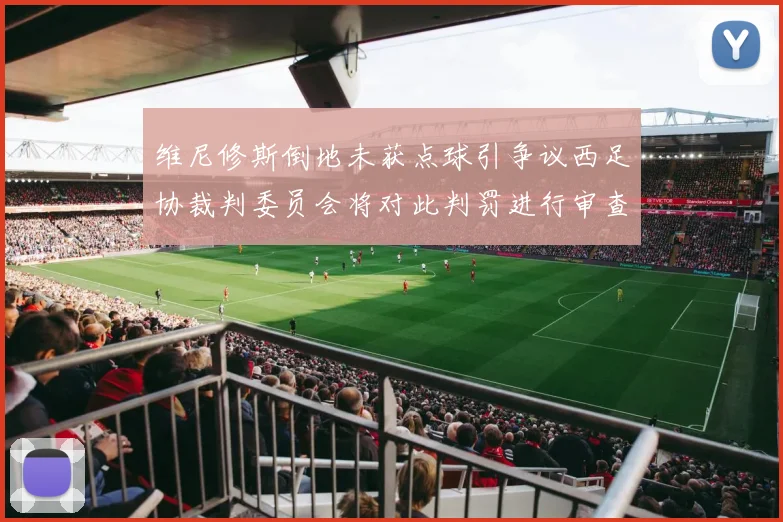 维尼修斯倒地未获点球引争议西足协裁判委员会将对此判罚进行审查