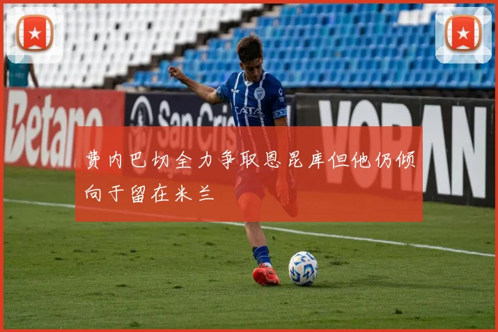 费内巴切全力争取恩昆库但他仍倾向于留在米兰