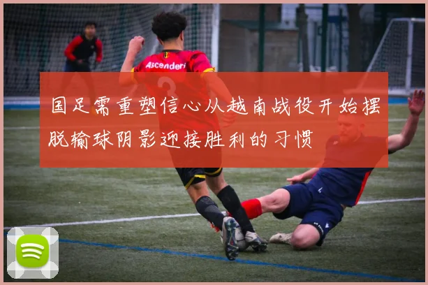 国足需重塑信心从越南战役开始摆脱输球阴影迎接胜利的习惯