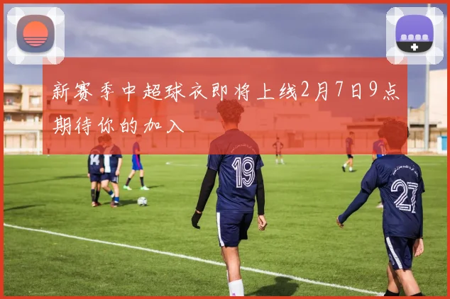 新赛季中超球衣即将上线2月7日9点期待你的加入
