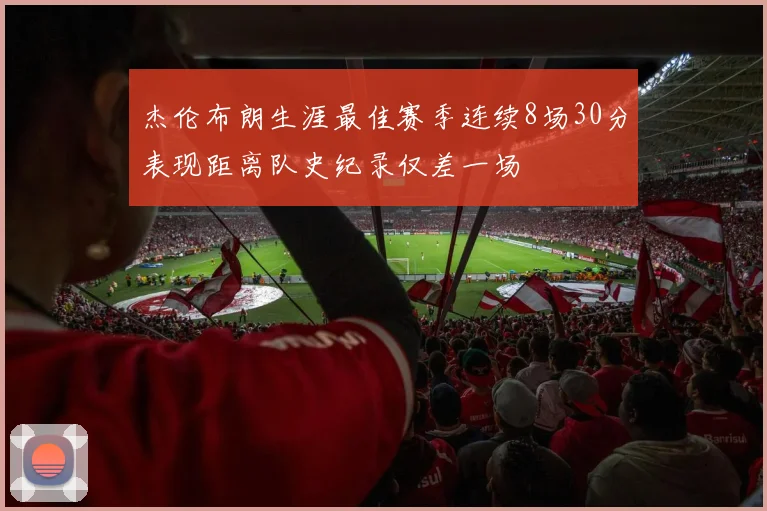 杰伦布朗生涯最佳赛季连续8场30分表现距离队史纪录仅差一场