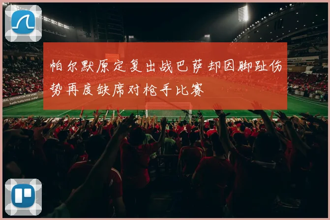 帕尔默原定复出战巴萨却因脚趾伤势再度缺席对枪手比赛