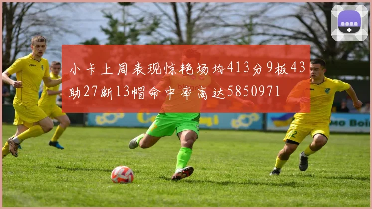小卡上周表现惊艳场均413分9板43助27断13帽命中率高达5850971