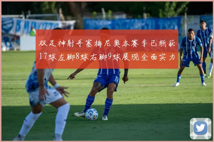 双足神射手塞梅尼奥本赛季已斩获17球左脚8球右脚9球展现全面实力