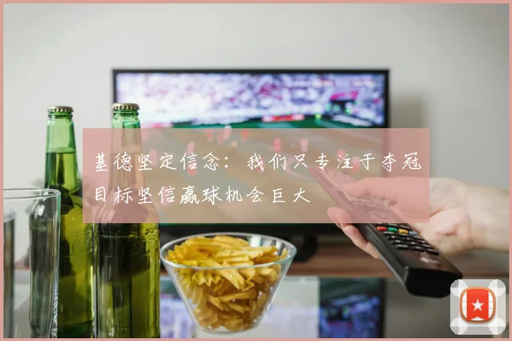 基德坚定信念：我们只专注于夺冠目标坚信赢球机会巨大
