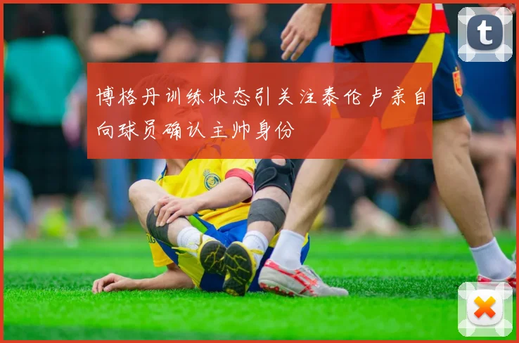 博格丹训练状态引关注泰伦卢亲自向球员确认主帅身份