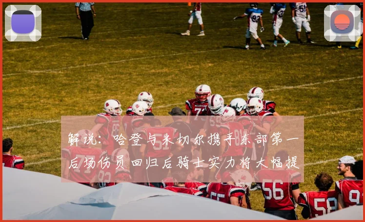 解说：哈登与米切尔携手东部第一后场伤员回归后骑士实力将大幅提升