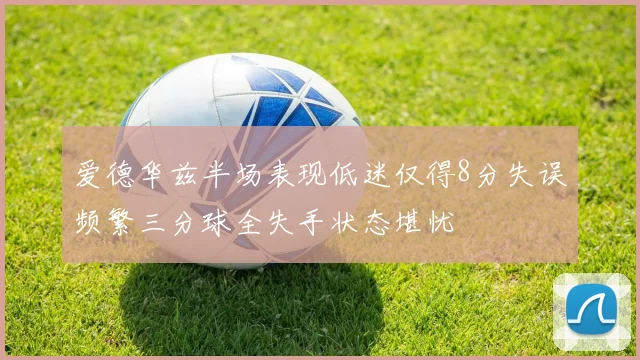爱德华兹半场表现低迷仅得8分失误频繁三分球全失手状态堪忧