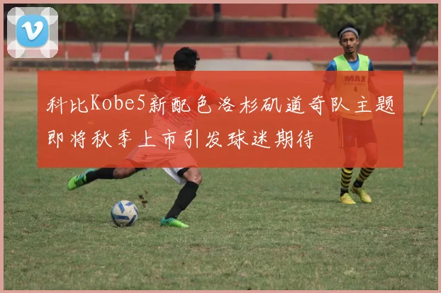 科比Kobe5新配色洛杉矶道奇队主题即将秋季上市引发球迷期待