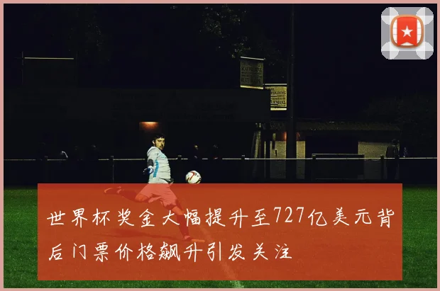 世界杯奖金大幅提升至727亿美元背后门票价格飙升引发关注