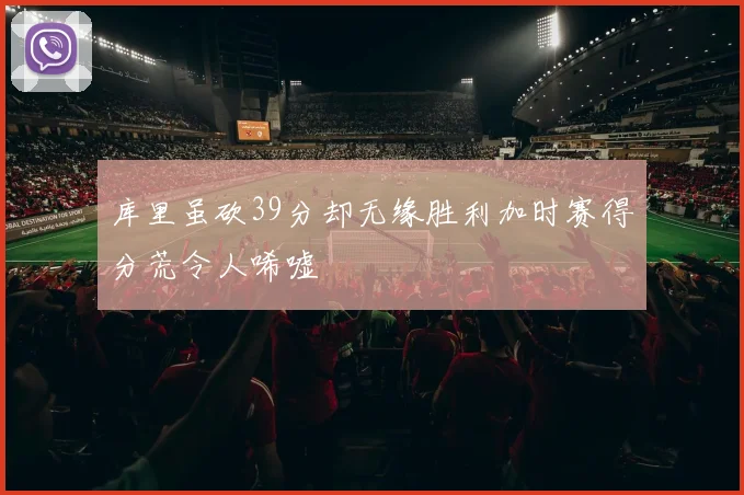 库里虽砍39分却无缘胜利加时赛得分荒令人唏嘘