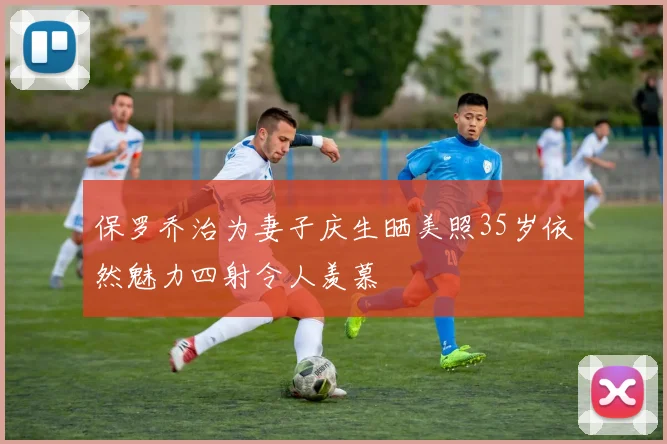 保罗乔治为妻子庆生晒美照35岁依然魅力四射令人羡慕