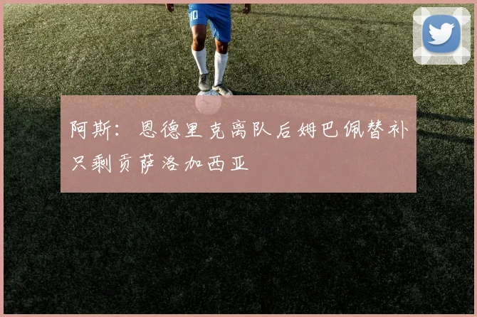 阿斯：恩德里克离队后姆巴佩替补只剩贡萨洛加西亚