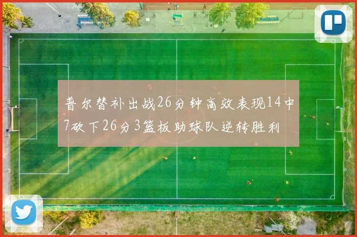 普尔替补出战26分钟高效表现14中7砍下26分3篮板助球队逆转胜利