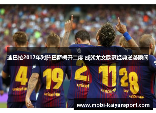 迪巴拉2017年对阵巴萨梅开二度 成就尤文欧冠经典逆袭瞬间