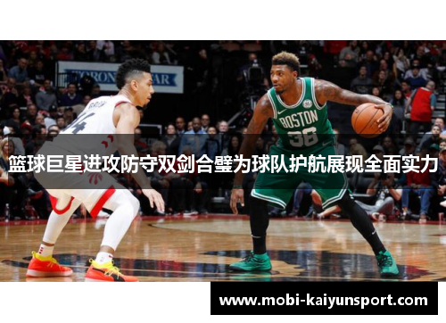 篮球巨星进攻防守双剑合璧为球队护航展现全面实力