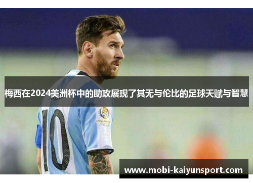 梅西在2024美洲杯中的助攻展现了其无与伦比的足球天赋与智慧