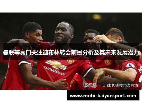 曼联等豪门关注迪布林转会前景分析及其未来发展潜力