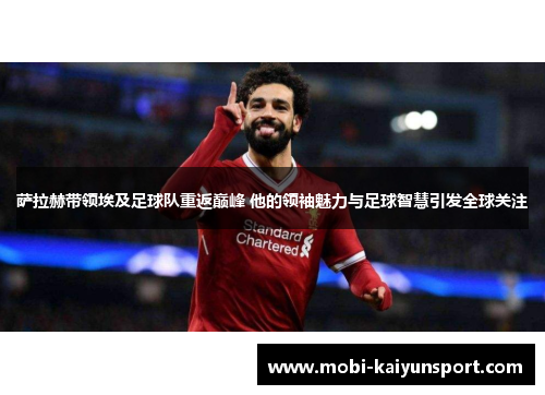 萨拉赫带领埃及足球队重返巅峰 他的领袖魅力与足球智慧引发全球关注