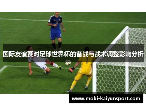 国际友谊赛对足球世界杯的备战与战术调整影响分析