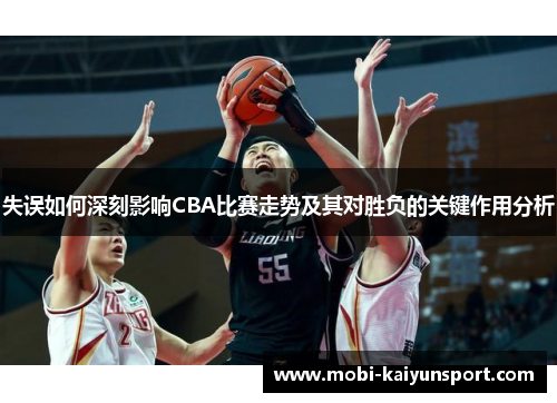 失误如何深刻影响CBA比赛走势及其对胜负的关键作用分析