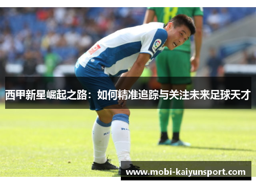 西甲新星崛起之路：如何精准追踪与关注未来足球天才
