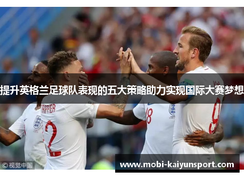 提升英格兰足球队表现的五大策略助力实现国际大赛梦想