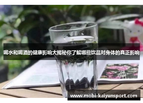 喝水和喝酒的健康影响大揭秘你了解哪些饮品对身体的真正影响