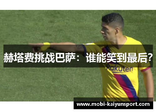 赫塔费挑战巴萨：谁能笑到最后？