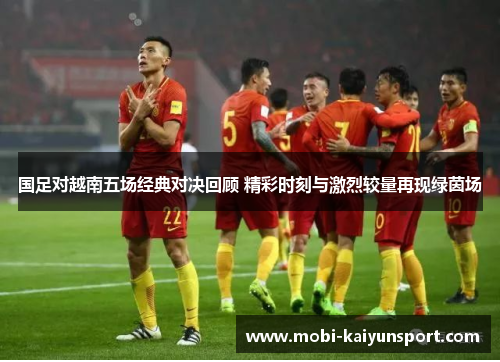 国足对越南五场经典对决回顾 精彩时刻与激烈较量再现绿茵场