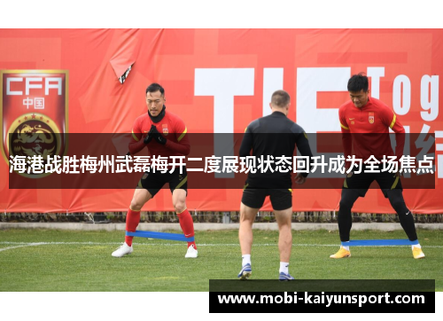 海港战胜梅州武磊梅开二度展现状态回升成为全场焦点