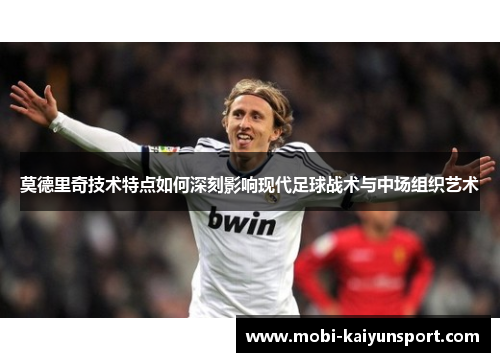 莫德里奇技术特点如何深刻影响现代足球战术与中场组织艺术