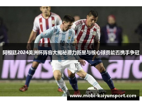 阿根廷2024美洲杯阵容大揭秘潜力新星与核心球员能否携手争冠